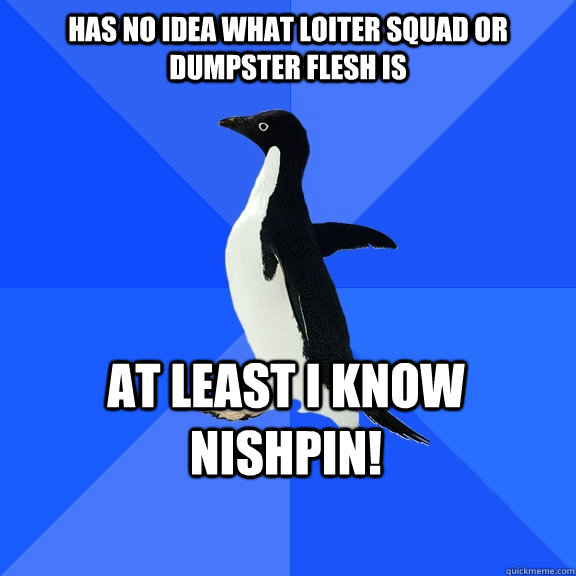 Has no idea what loiter squad or dumpster flesh is At least i know nishpin!  Socially Awkward Penguin