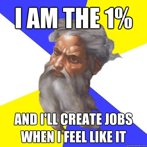 I am the 1% and i'll create jobs when i feel like it  Advice God
