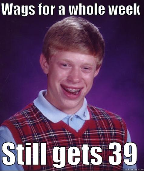 WAGS FOR A WHOLE WEEK   STILL GETS 39 Bad Luck Brian