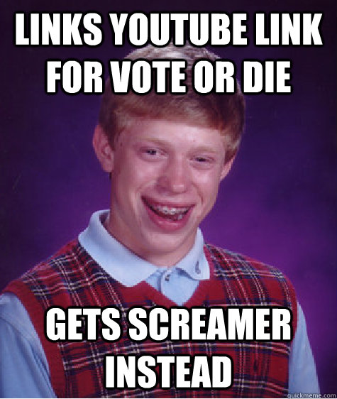 links youtube link for vote or die gets screamer instead  Bad Luck Brian