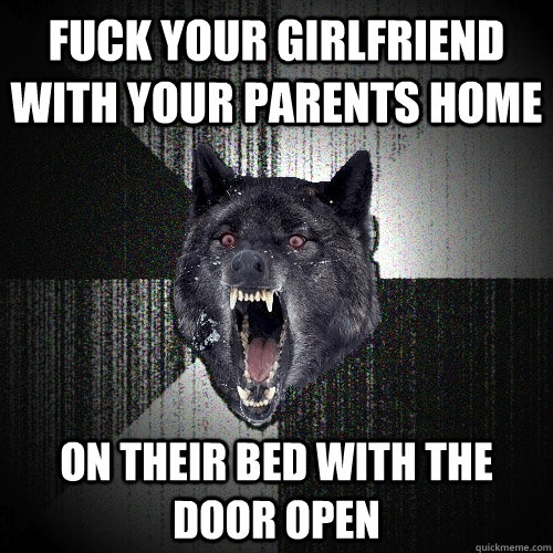 FUck your girlfriend with your parents home On their bed with the door open  Insanity Wolf