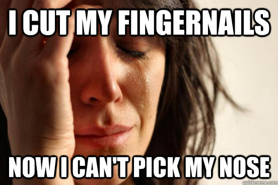 I cut my fingernails Now I can't pick my nose  First World Problems