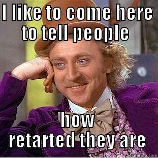 comments are just for this - I LIKE TO COME HERE TO TELL PEOPLE  HOW RETARDED THEY ARE Condescending Wonka