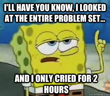 I'll have you know, I looked at the entire problem set... and I only cried for 2 hours  Ill Have You Know Spongebob