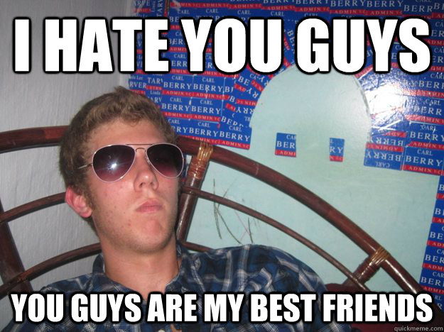 I HATE YOU GUYS YOU GUYS ARe my best friends  