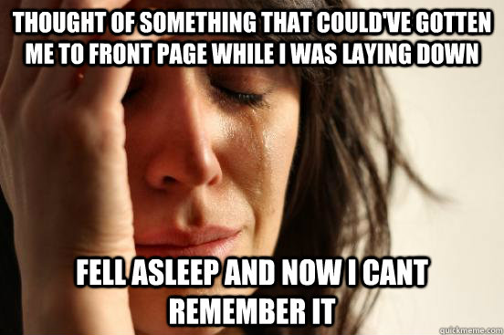 thought of something that could've gotten me to front page while i was laying down fell asleep and now i cant remember it  First World Problems