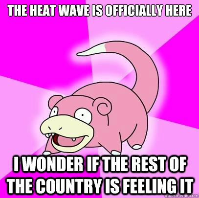 the heat wave is officially here i wonder if the rest of the country is feeling it - the heat wave is officially here i wonder if the rest of the country is feeling it  Slowpoke
