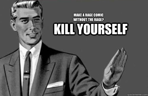 Kill yourself Make a Rage Comic
without the rage? - Kill yourself Make a Rage Comic
without the rage?  Misc