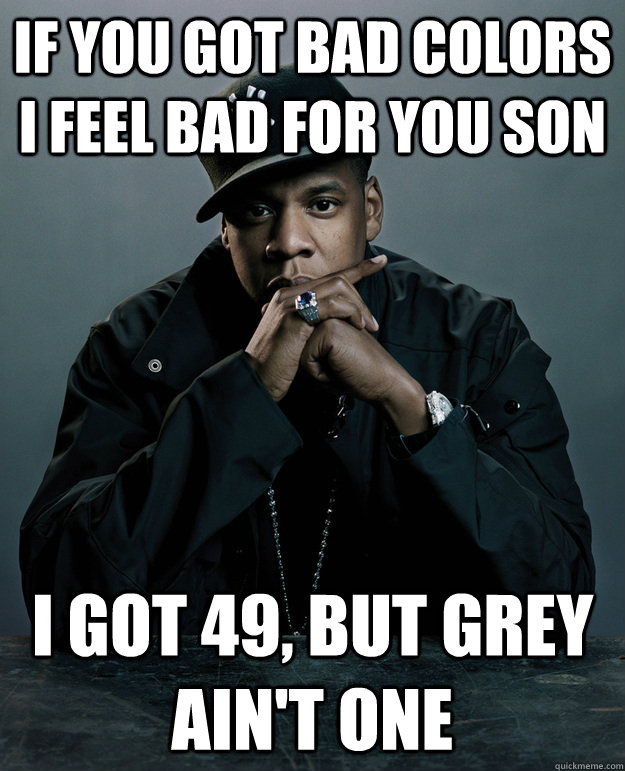 If you got bad colors i feel bad for you son i got 49, but grey ain't one  Jay Z Problems