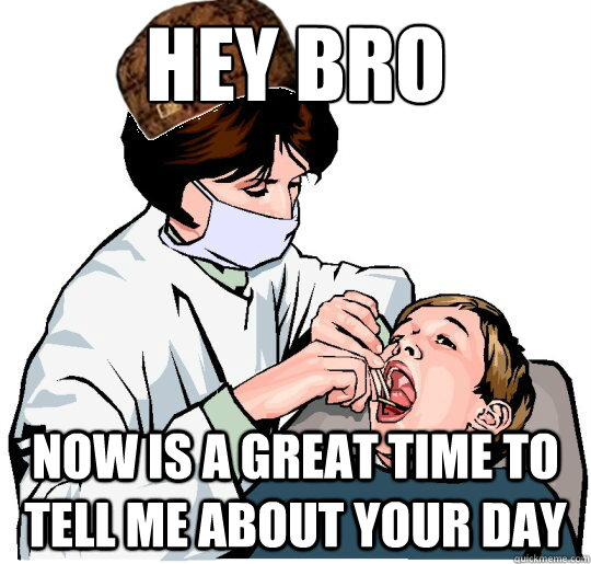 Hey Bro now is a great time to tell me about your day - Hey Bro now is a great time to tell me about your day  Scumbag Dentist