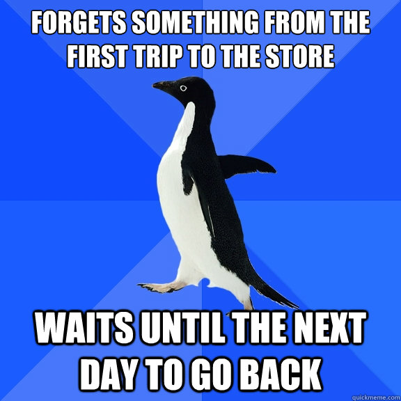 Forgets something from the first trip to the store waits until the next day to go back  Socially Awkward Penguin