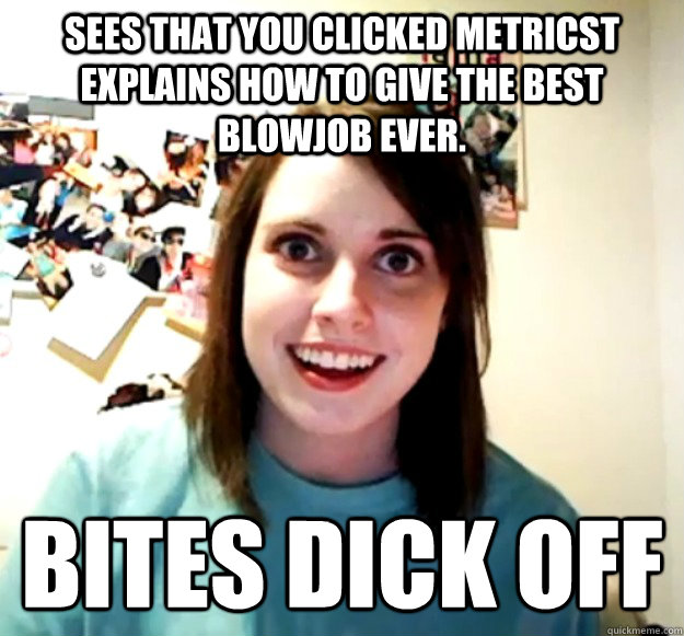 sees that you clicked metricst explains how to give the best blowjob ever.  Bites dick off  Overly Attached Girlfriend
