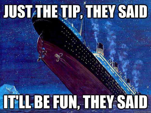 JUST THE TIP, THEY SAID IT'LL BE FUN, THEY SAID - JUST THE TIP, THEY SAID IT'LL BE FUN, THEY SAID  Terrible Luck Titanic