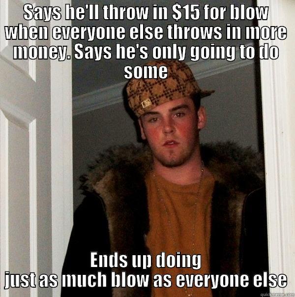 SAYS HE'LL THROW IN $15 FOR BLOW WHEN EVERYONE ELSE THROWS IN MORE MONEY. SAYS HE'S ONLY GOING TO DO SOME ENDS UP DOING JUST AS MUCH BLOW AS EVERYONE ELSE Scumbag Steve