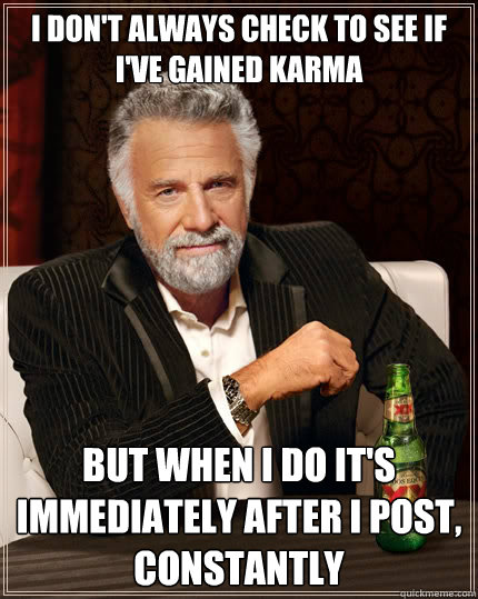 I don't always check to see if i've gained karma but when i do it's immediately after i post, constantly  The Most Interesting Man In The World
