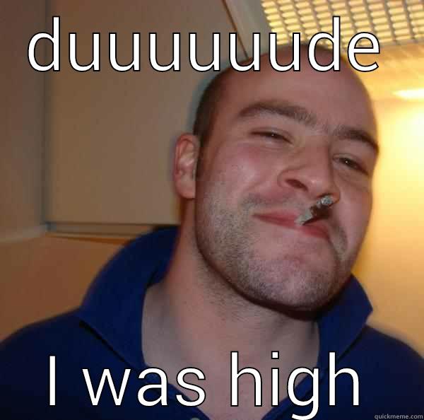 DUUUUUUDE I WAS HIGH Good Guy Greg 