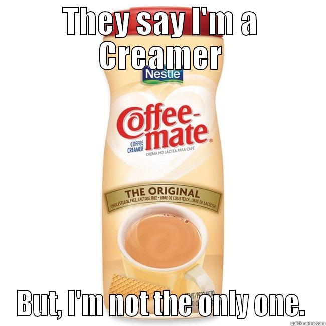 THEY SAY I'M A CREAMER BUT, I'M NOT THE ONLY ONE. Misc