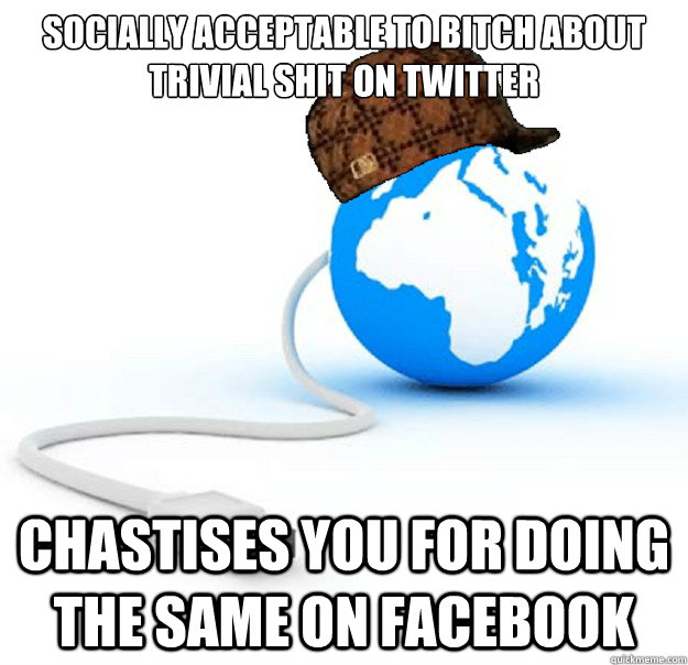 Socially acceptable to bitch about trivial shit on twitter  Chastises you for doing the same on facebook   Scumbag Internet