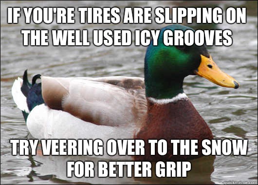 If you're tires are slipping on the well used icy grooves Try veering over to the snow for better grip  Actual Advice Mallard