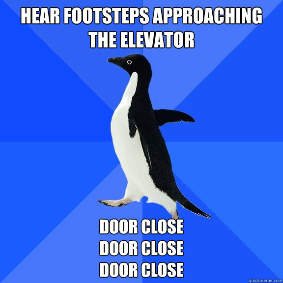 Hear footsteps approaching the elevator DOOR CLOSE
DOOR CLOSE
DOOR CLOSE  Socially Awkward Penguin
