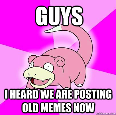 Guys I heard we are posting old memes now  Slowpoke