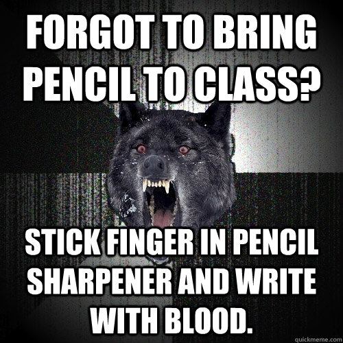 forgot to bring pencil to class? Stick finger in pencil sharpener and write with blood.  Insanity Wolf