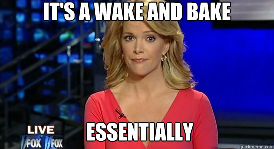 It's a wake and bake essentially  essentially megyn kelly