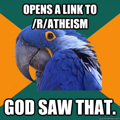 Opens a link to /r/atheism God saw that.  Paranoid Parrot