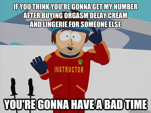 if you think you're gonna get my number 
after buying orgasm delay cream 
and lingerie for someone else you're gonna have a bad time  Youre gonna have a bad time