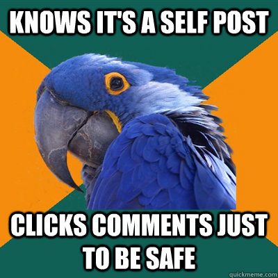 Knows it's a self post Clicks comments just to be safe  Paranoid Parrot