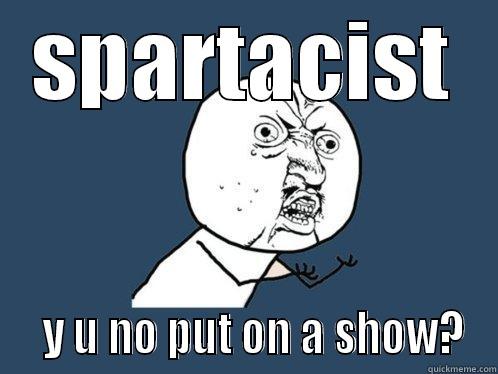 SPARTACIST   Y U NO PUT ON A SHOW? Y U No