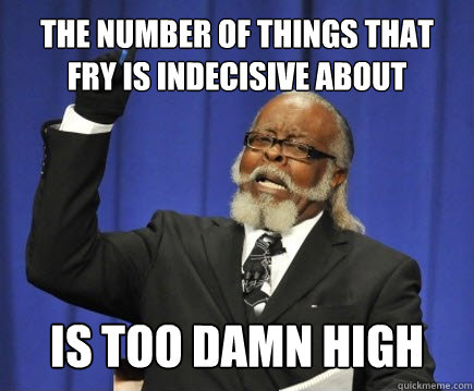 The number of things that fry is indecisive about is too damn high  Too Damn High