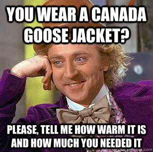 You wear a Canada Goose Jacket? Please, tell me how warm it is and how much you needed it - You wear a Canada Goose Jacket? Please, tell me how warm it is and how much you needed it  Condescending Wonka
