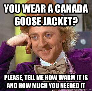You wear a Canada Goose Jacket? Please, tell me how warm it is and how much you needed it  Condescending Wonka