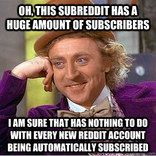 Oh, this subreddit has a huge amount of subscribers I am sure that has nothing to do with every new reddit account being automatically subscribed  Psychotic Willy Wonka