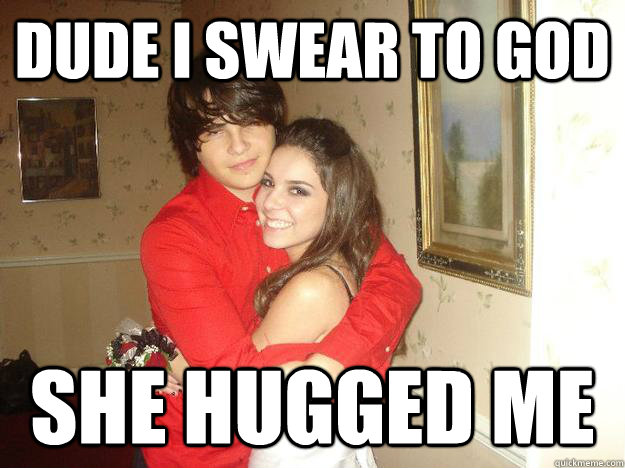 dude i swear to god she hugged me  