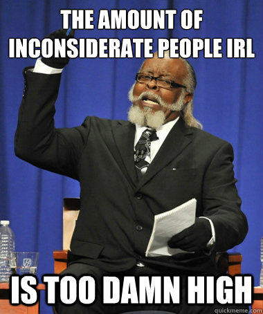 the amount of inconsiderate people irl is too damn high  The Rent Is Too Damn High