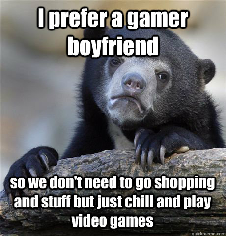 I prefer a gamer boyfriend so we don't need to go shopping and stuff but just chill and play video games - I prefer a gamer boyfriend so we don't need to go shopping and stuff but just chill and play video games  Confession Bear