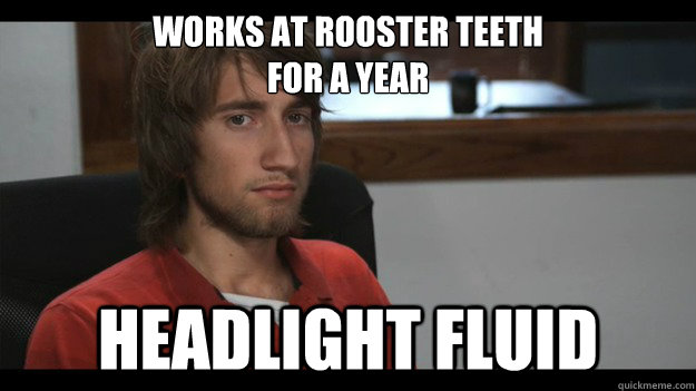 Works at Rooster teeth 
for a year headlight fluid - Works at Rooster teeth 
for a year headlight fluid  Stupid Brit Gav