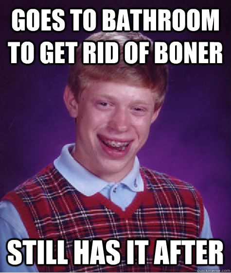 goes to bathroom to get rid of boner still has it after  Bad Luck Brian
