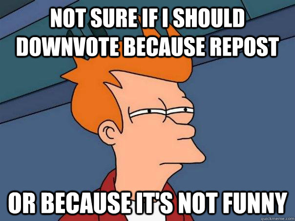 Not sure if I should downvote because repost  Or because it's not funny  Futurama Fry