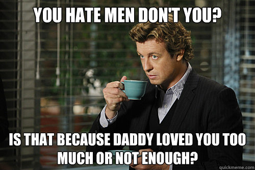 You hate men don't you? Is that because daddy loved you too much or not enough?  