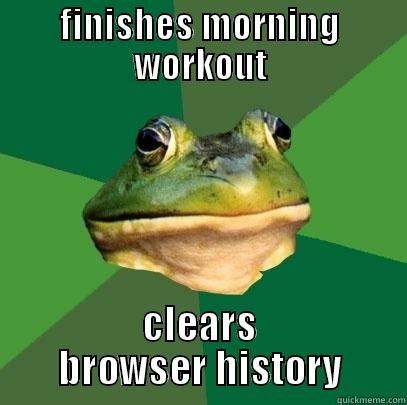 FINISHES MORNING WORKOUT CLEARS BROWSER HISTORY Foul Bachelor Frog