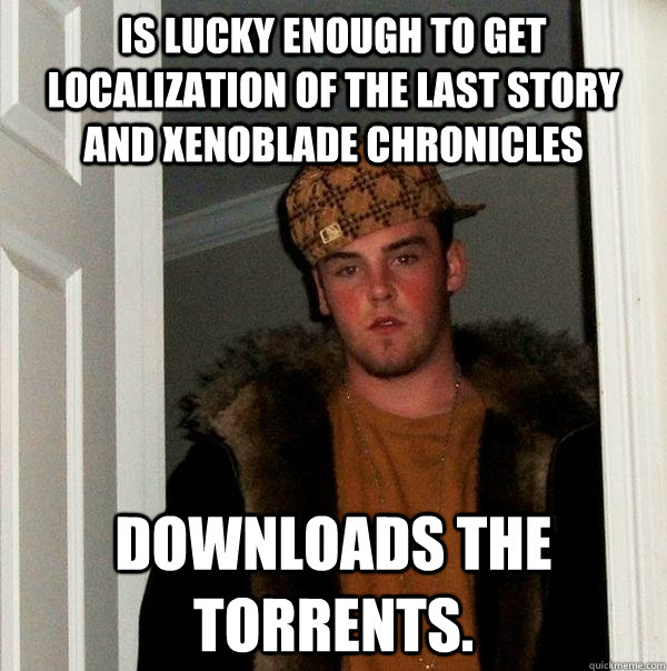 Is lucky enough to get localization of The Last Story and Xenoblade Chronicles Downloads the torrents.  Scumbag Steve