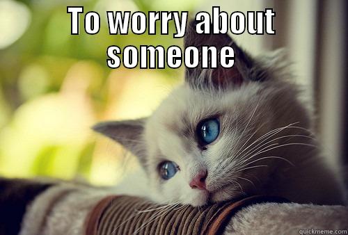 To worry about someone - TO WORRY ABOUT SOMEONE   First World Problems Cat