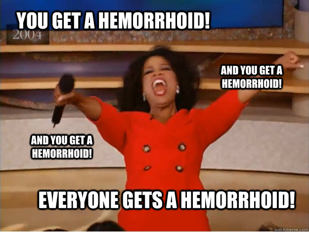 You get a hemorrhoid! everyone gets a hemorrhoid! and you get a hemorrhoid! and you get a hemorrhoid!  oprah you get a car