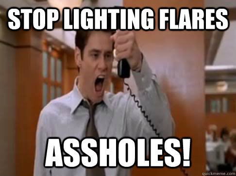 Stop lighting flares Assholes!  