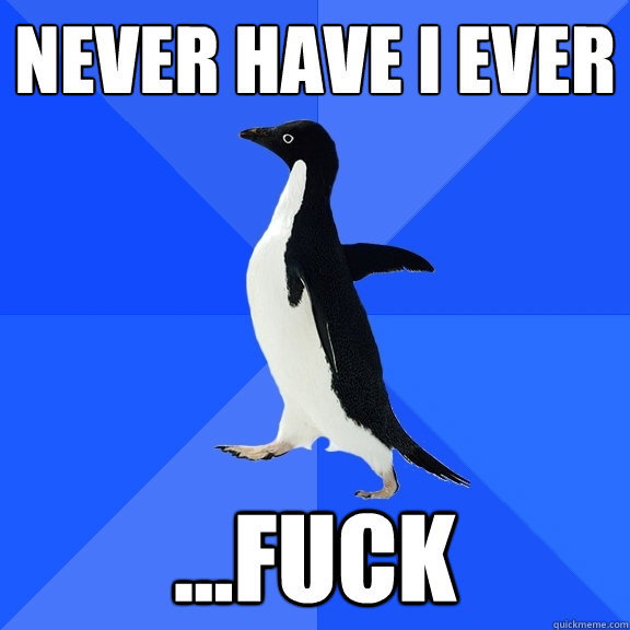 never have i ever ...fuck   Socially Awkward Penguin