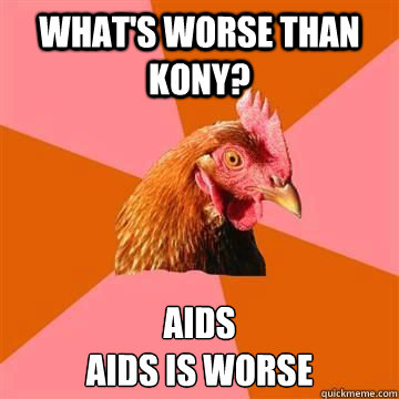 what's worse than kony? AIDS
AIDS IS WORSE - what's worse than kony? AIDS
AIDS IS WORSE  Anti-joke chicken - Blind man at restaurant