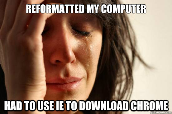Reformatted my computer Had to use IE to download Chrome - Reformatted my computer Had to use IE to download Chrome  First World Problems